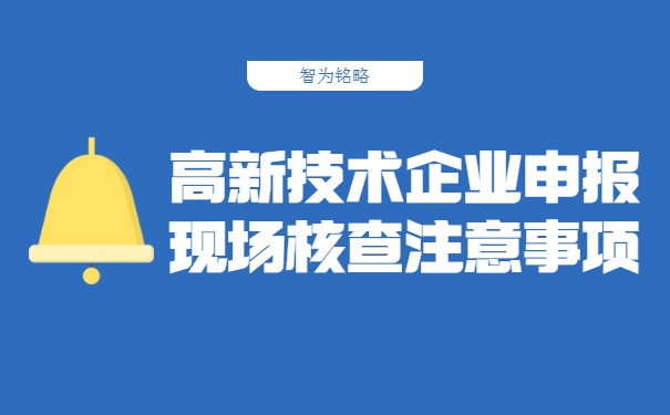 高新技術(shù)企業(yè)申報現(xiàn)場核查注意事項