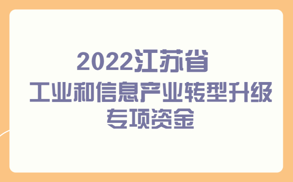 2022江蘇省工業(yè)和信息產(chǎn)業(yè)轉(zhuǎn)型升級(jí)專項(xiàng)資金