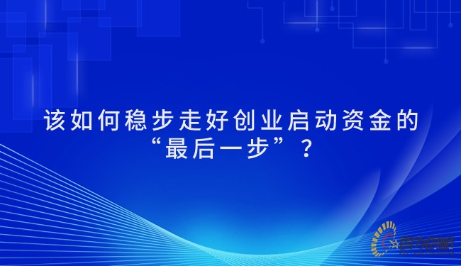 該如何穩(wěn)步走好創(chuàng)業(yè)啟動(dòng)資金的“*后一步”？.jpg