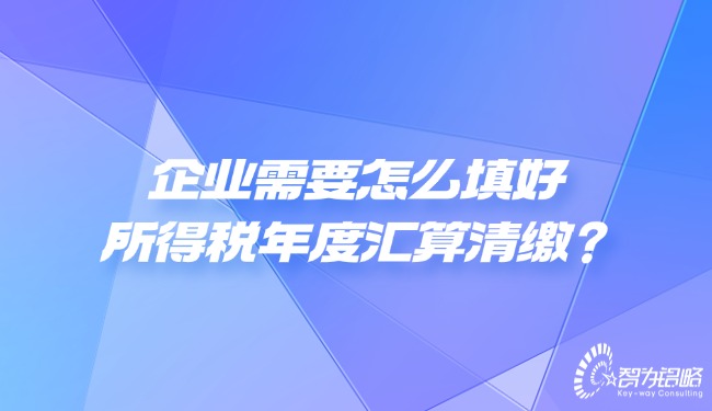 企業(yè)需要怎么填好所得稅年度匯算清繳？